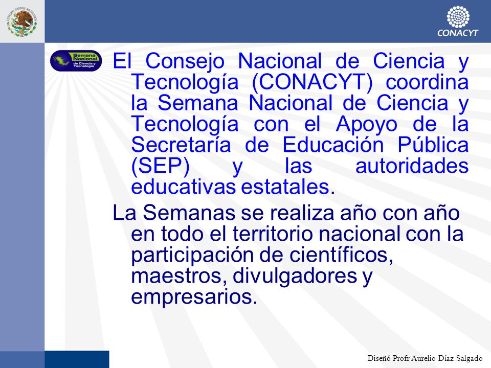El Consejo Nacional de Ciencia y Tecnología (CONACYT) coordina la Semana Nacional de Ciencia y Tecnología con el Apoyo de la Secretaría de Educación Pública (SEP) y las autoridades educativas estatales.