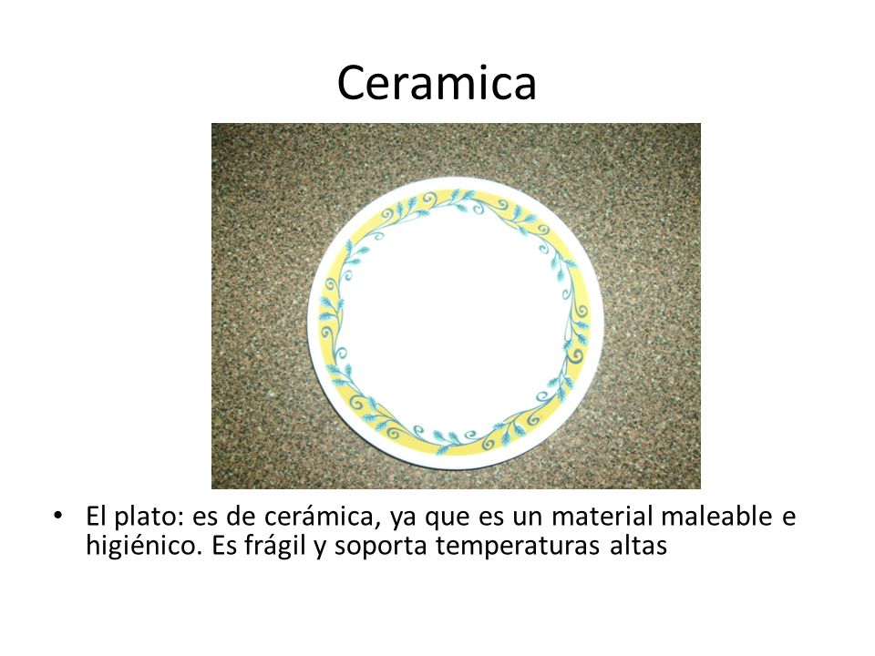 Ceramica El plato: es de cerámica, ya que es un material maleable e higiénico.