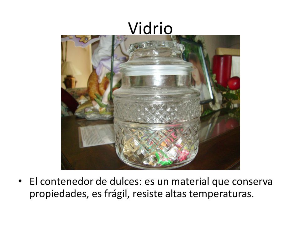 Vidrio El contenedor de dulces: es un material que conserva propiedades, es frágil, resiste altas temperaturas.