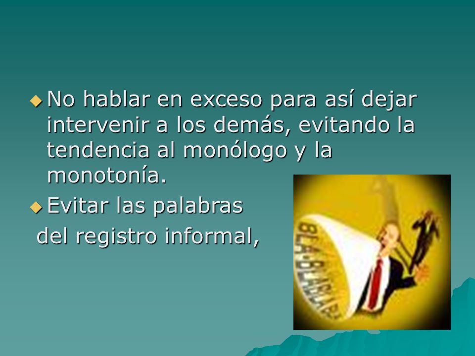 No hablar en exceso para así dejar intervenir a los demás, evitando la tendencia al monólogo y la monotonía.