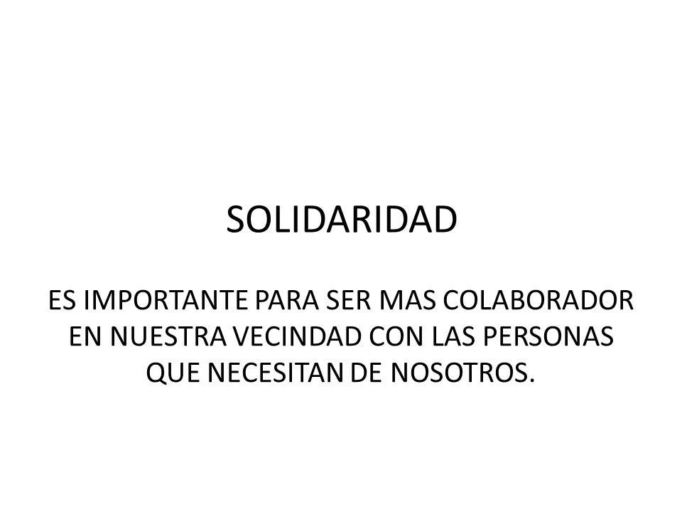 SOLIDARIDAD ES IMPORTANTE PARA SER MAS COLABORADOR EN NUESTRA VECINDAD CON LAS PERSONAS QUE NECESITAN DE NOSOTROS.