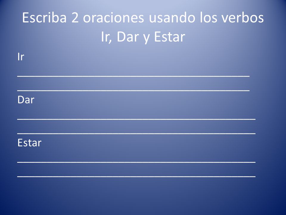 Escriba 2 oraciones usando los verbos Ir, Dar y Estar