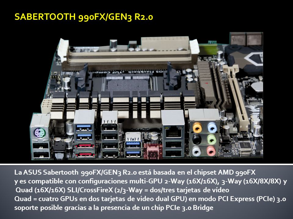 SABERTOOTH 990FX/GEN3 R2.0 La ASUS Sabertooth 990FX/GEN3 R2.0 está basada en el chipset AMD 990FX.