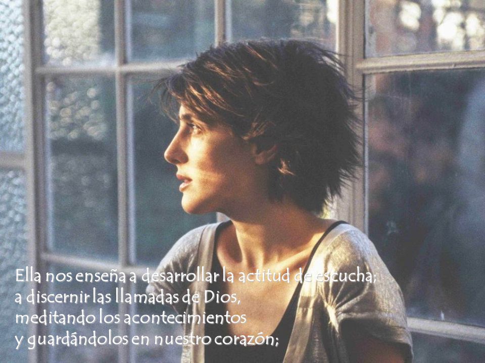 Ella nos enseña a desarrollar la actitud de escucha; a discernir las llamadas de Dios, meditando los acontecimientos y guardándolos en nuestro corazón;