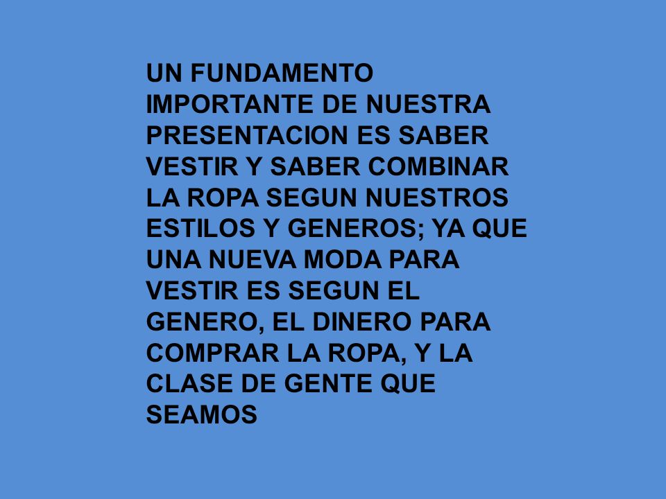 UN FUNDAMENTO IMPORTANTE DE NUESTRA PRESENTACION ES SABER VESTIR Y SABER COMBINAR LA ROPA SEGUN NUESTROS ESTILOS Y GENEROS; YA QUE UNA NUEVA MODA PARA VESTIR ES SEGUN EL GENERO, EL DINERO PARA COMPRAR LA ROPA, Y LA CLASE DE GENTE QUE SEAMOS