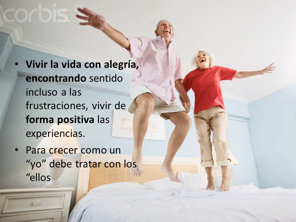 Vivir la vida con alegría, encontrando sentido incluso a las frustraciones, vivir de forma positiva las experiencias.