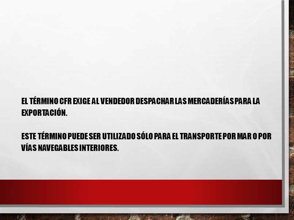El término CFR exige al vendedor despachar las mercaderías para la exportación. Este término puede ser utilizado sólo para el transporte por mar o por vías navegables interiores.