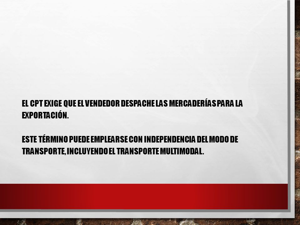 El CPT exige que el vendedor despache las mercaderías para la exportación. Este término puede emplearse con independencia del modo de transporte, incluyendo el transporte multimodal.