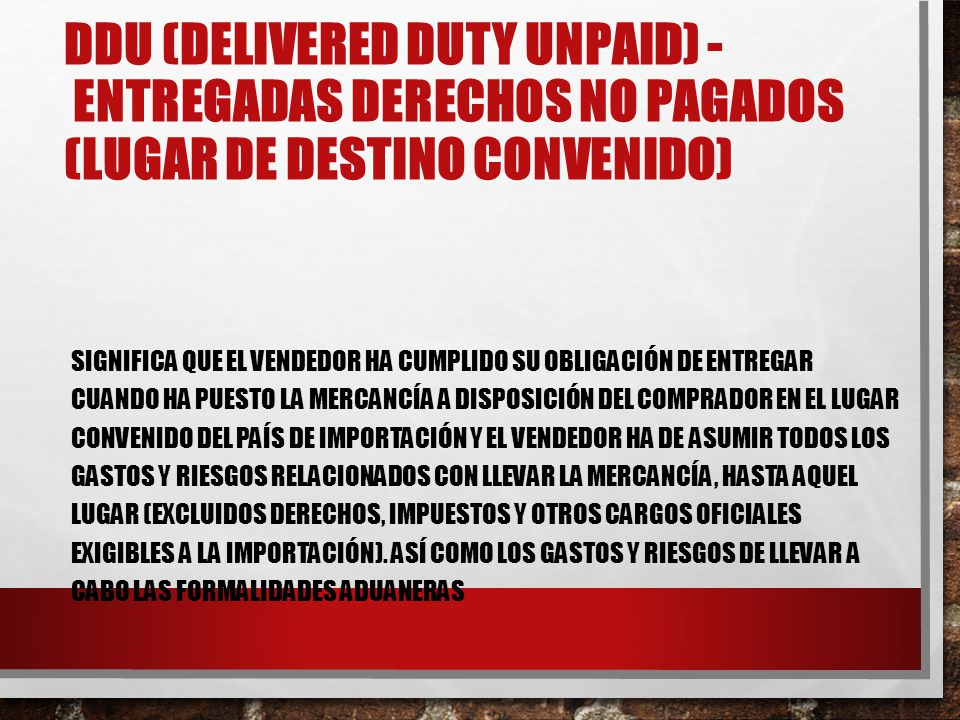 DDU (Delivered Duty Unpaid) - Entregadas Derechos No Pagados (lugar de destino convenido)