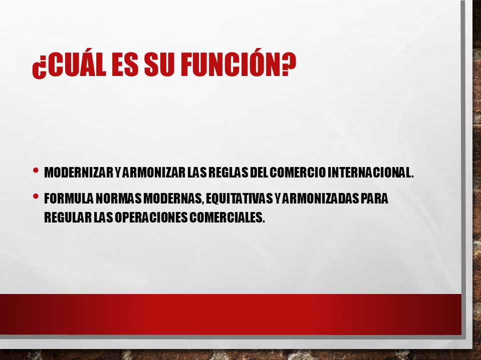 ¿CUÁL ES SU FUNCIÓN Modernizar y armonizar las reglas del comercio internacional.