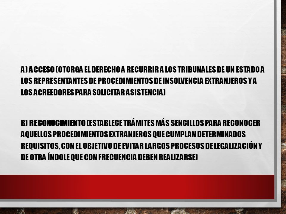 a) Acceso (otorga el derecho a recurrir a los tribunales de un Estado a los representantes de procedimientos de insolvencia extranjeros y a los acreedores para solicitar asistencia)