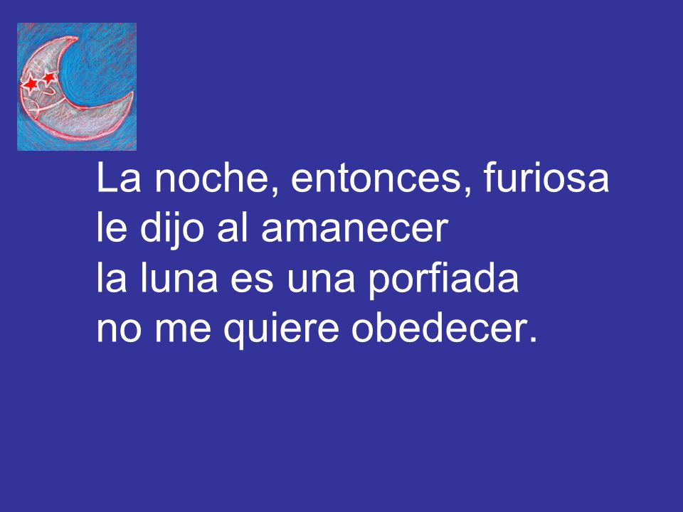 La noche, entonces, furiosa le dijo al amanecer la luna es una porfiada no me quiere obedecer.