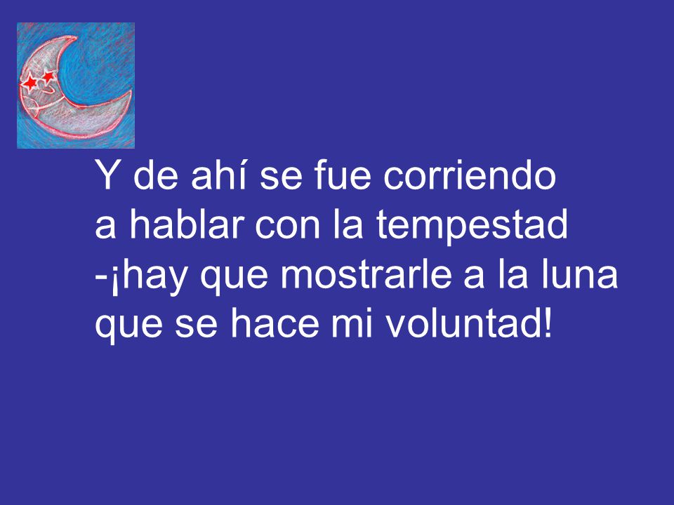 Y de ahí se fue corriendo a hablar con la tempestad -¡hay que mostrarle a la luna que se hace mi voluntad!