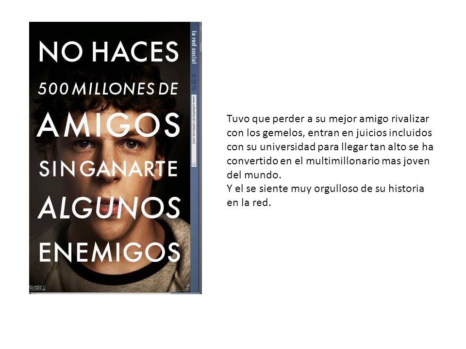 Tuvo que perder a su mejor amigo rivalizar con los gemelos, entran en juicios incluidos con su universidad para llegar tan alto se ha convertido en el multimillonario mas joven del mundo.