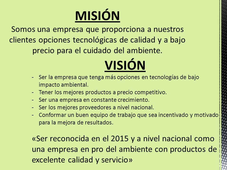 MISIÓN Somos una empresa que proporciona a nuestros clientes opciones tecnológicas de calidad y a bajo precio para el cuidado del ambiente.
