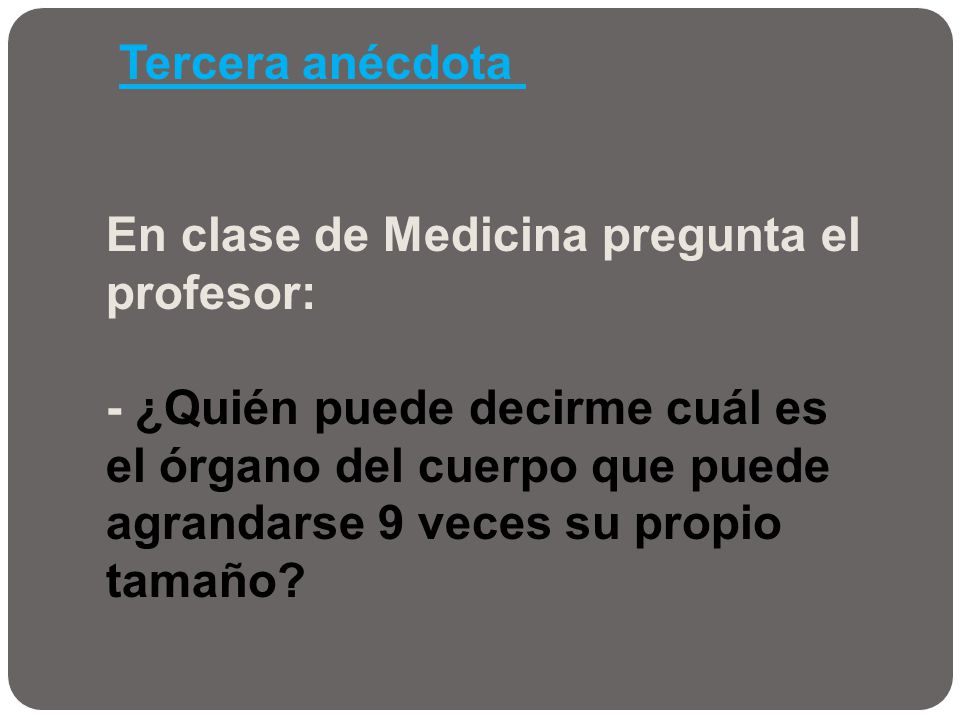 Tercera anécdota En clase de Medicina pregunta el profesor: - ¿Quién puede decirme cuál es el órgano del cuerpo que puede agrandarse 9 veces su propio tamaño