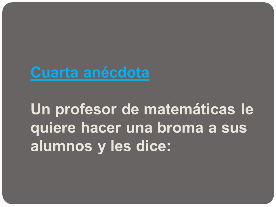 Cuarta anécdota Un profesor de matemáticas le quiere hacer una broma a sus alumnos y les dice: