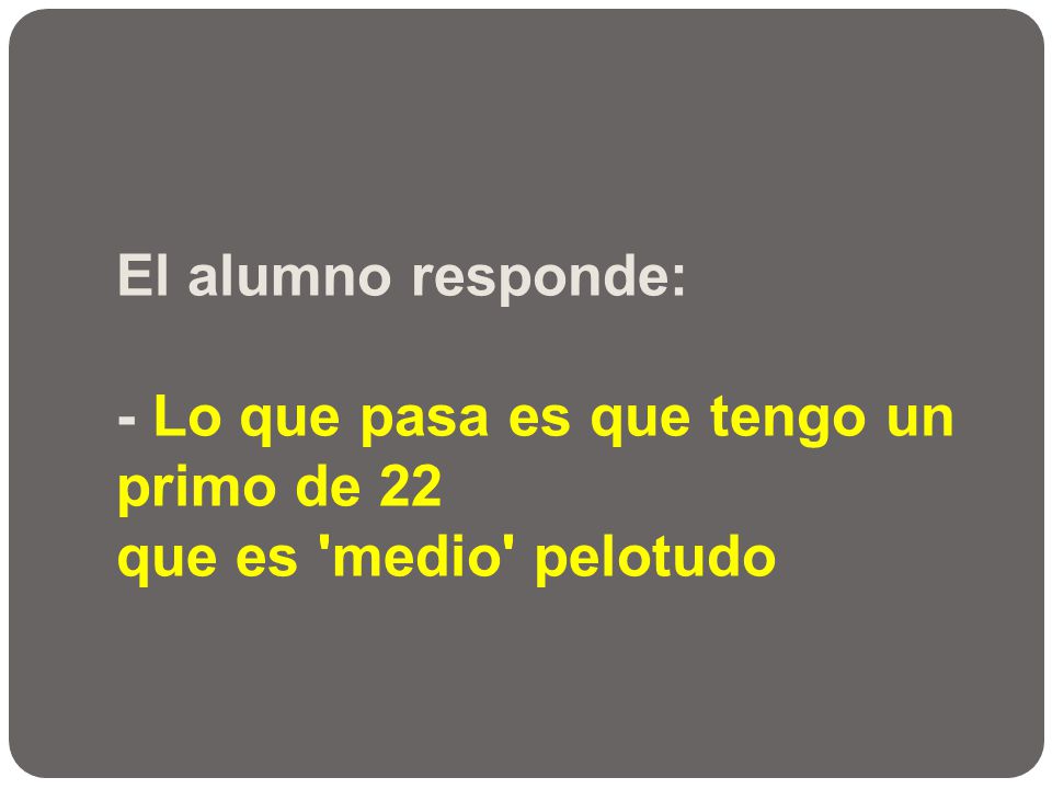 El alumno responde: - Lo que pasa es que tengo un primo de 22 que es medio pelotudo