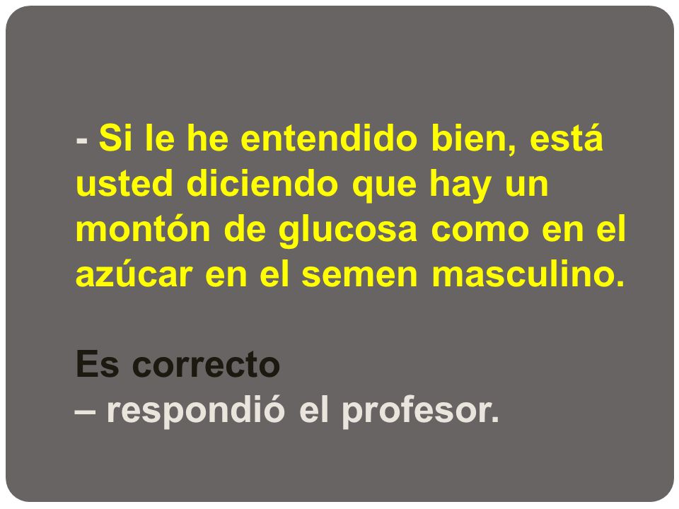 - Si le he entendido bien, está usted diciendo que hay un montón de glucosa como en el azúcar en el semen masculino.