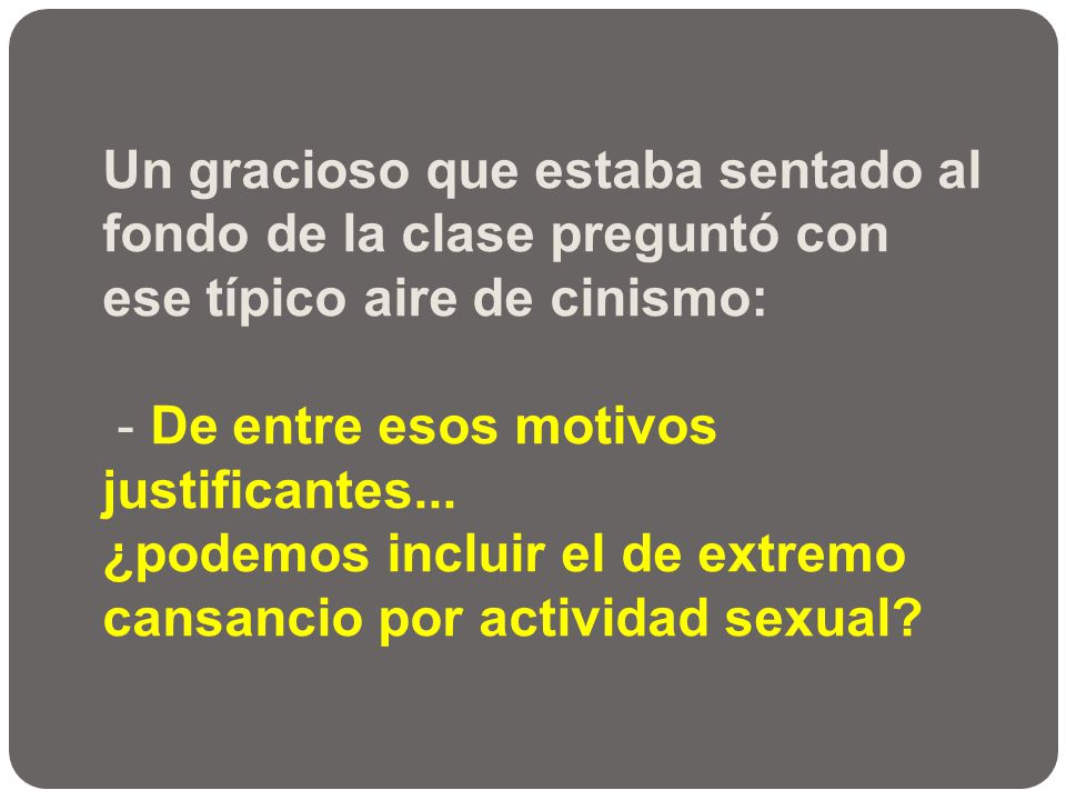 Un gracioso que estaba sentado al fondo de la clase preguntó con ese típico aire de cinismo: - De entre esos motivos justificantes...