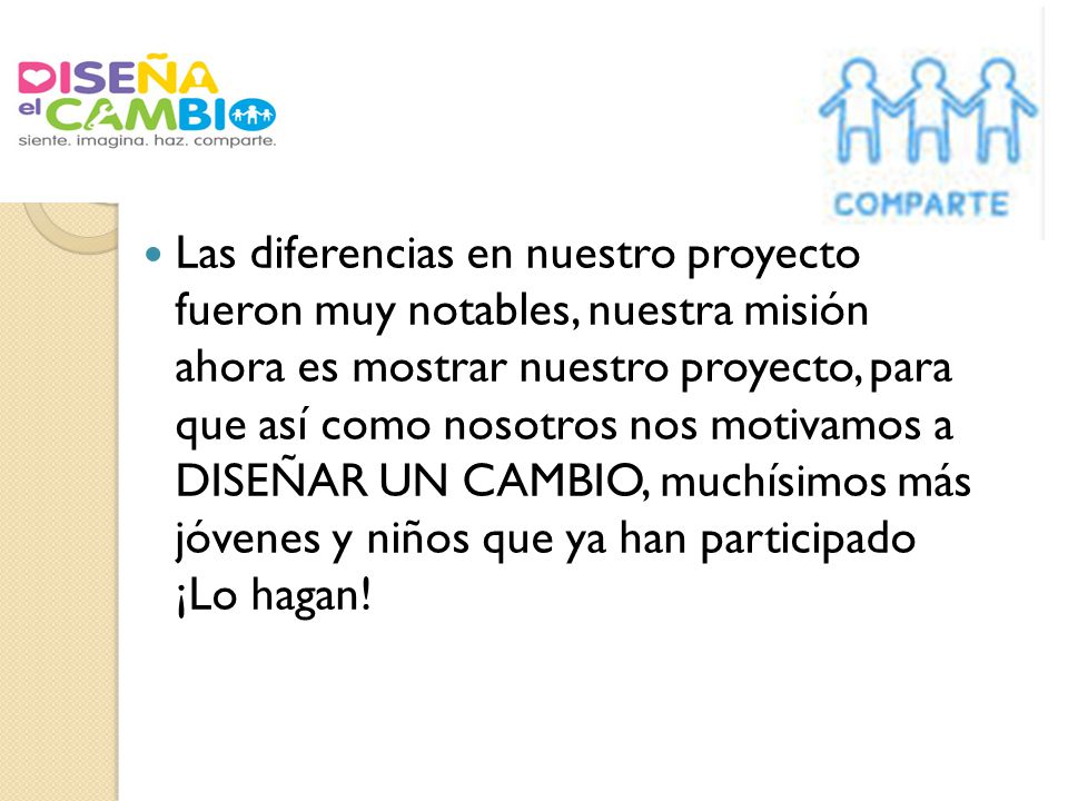 Las diferencias en nuestro proyecto fueron muy notables, nuestra misión ahora es mostrar nuestro proyecto, para que así como nosotros nos motivamos a DISEÑAR UN CAMBIO, muchísimos más jóvenes y niños que ya han participado ¡Lo hagan!