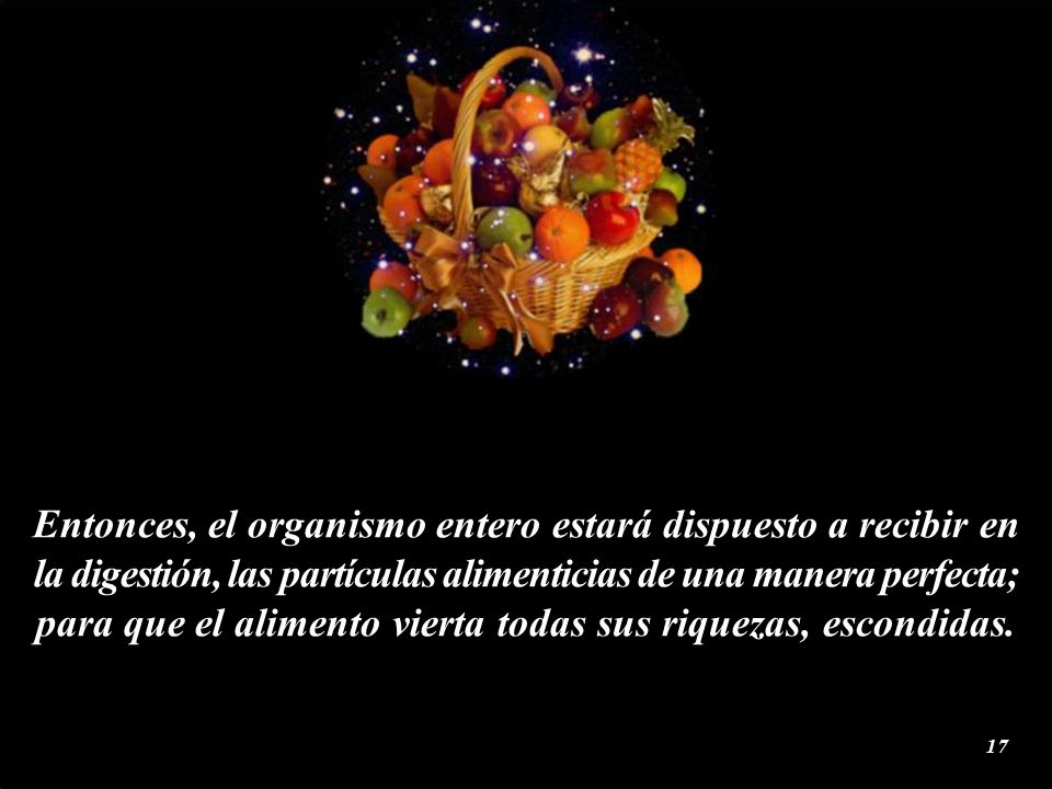 Entonces, el organismo entero estará dispuesto a recibir en la digestión, las partículas alimenticias de una manera perfecta; para que el alimento vierta todas sus riquezas, escondidas.