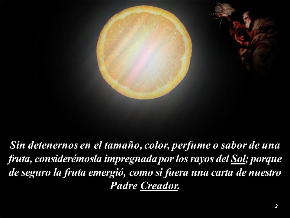 Sin detenernos en el tamaño, color, perfume o sabor de una fruta, considerémosla impregnada por los rayos del Sol; porque de seguro la fruta emergió, como si fuera una carta de nuestro Padre Creador.