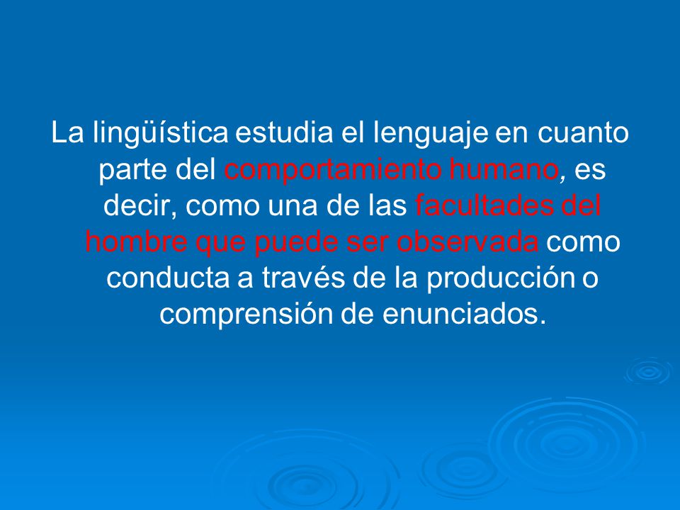 La lingüística estudia el lenguaje en cuanto parte del comportamiento humano, es decir, como una de las facultades del hombre que puede ser observada como conducta a través de la producción o comprensión de enunciados.