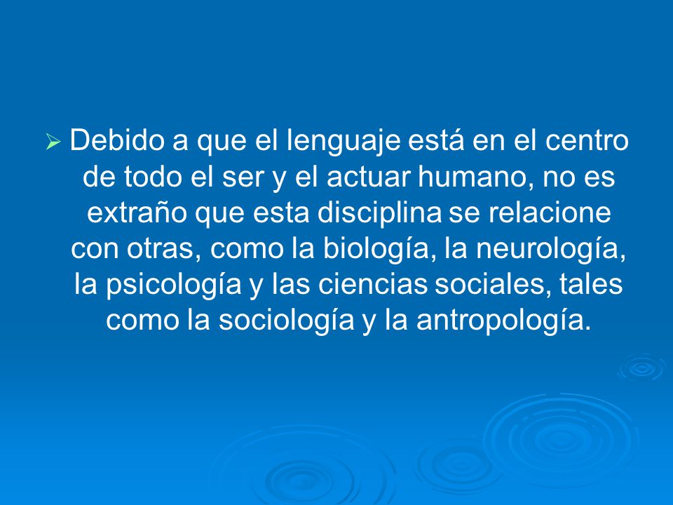 Debido a que el lenguaje está en el centro de todo el ser y el actuar humano, no es extraño que esta disciplina se relacione con otras, como la biología, la neurología, la psicología y las ciencias sociales, tales como la sociología y la antropología.