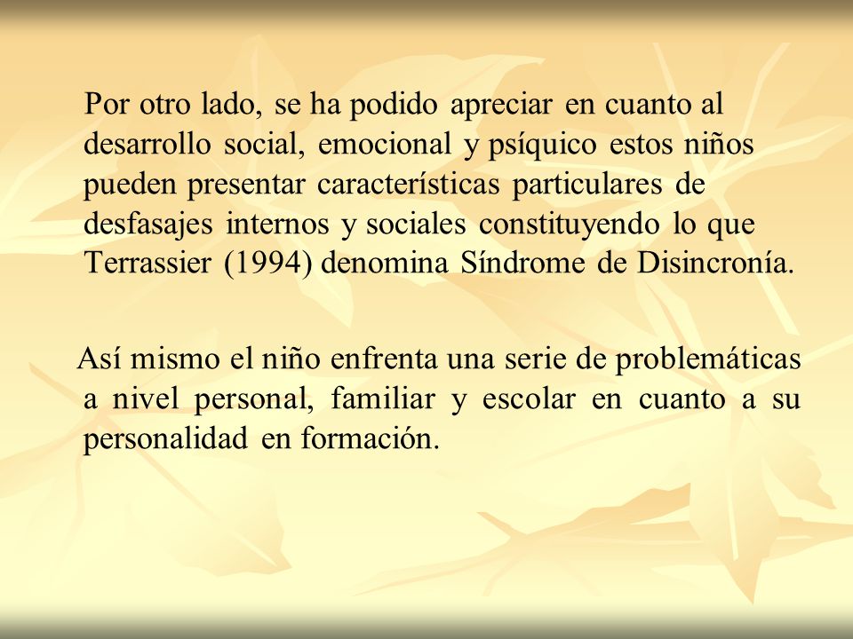 Por otro lado, se ha podido apreciar en cuanto al desarrollo social, emocional y psíquico estos niños pueden presentar características particulares de desfasajes internos y sociales constituyendo lo que Terrassier (1994) denomina Síndrome de Disincronía.