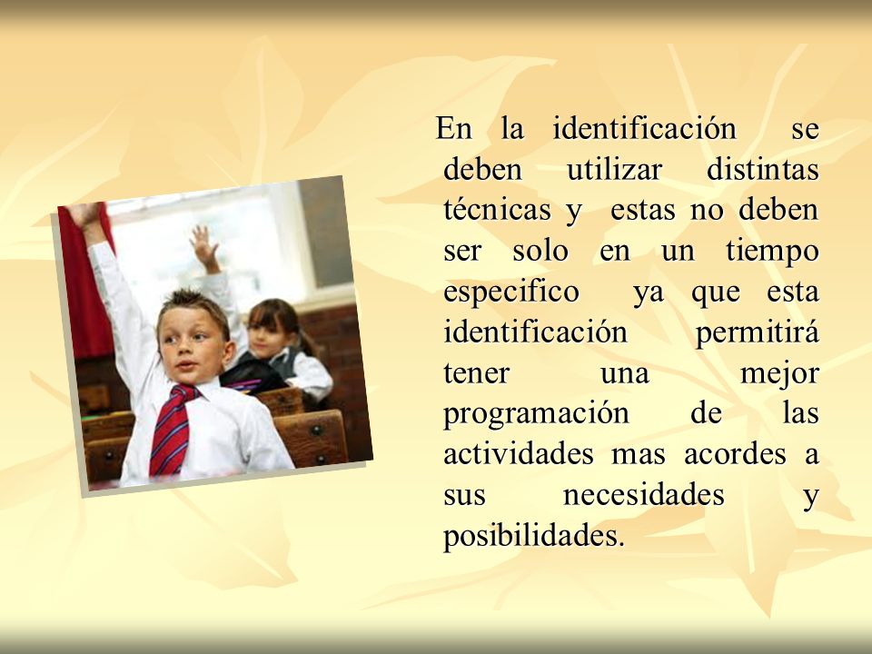 En la identificación se deben utilizar distintas técnicas y estas no deben ser solo en un tiempo especifico ya que esta identificación permitirá tener una mejor programación de las actividades mas acordes a sus necesidades y posibilidades.