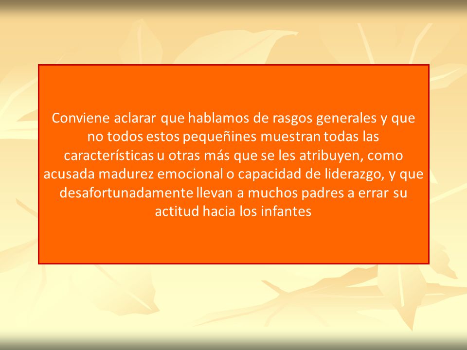 Conviene aclarar que hablamos de rasgos generales y que no todos estos pequeñines muestran todas las características u otras más que se les atribuyen, como acusada madurez emocional o capacidad de liderazgo, y que desafortunadamente llevan a muchos padres a errar su actitud hacia los infantes