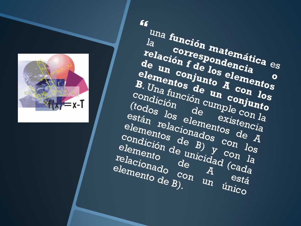 una función matemática es la correspondencia o relación f de los elementos de un conjunto A con los elementos de un conjunto B.