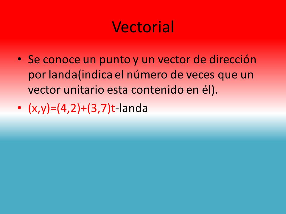 Vectorial Se conoce un punto y un vector de dirección por landa(indica el número de veces que un vector unitario esta contenido en él).