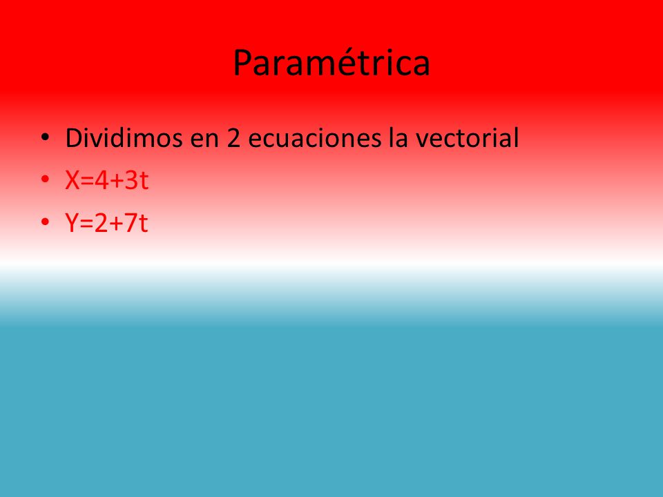 Paramétrica Dividimos en 2 ecuaciones la vectorial X=4+3t Y=2+7t