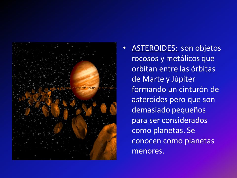 ASTEROIDES: son objetos rocosos y metálicos que orbitan entre las órbitas de Marte y Júpiter formando un cinturón de asteroides pero que son demasiado pequeños para ser considerados como planetas.