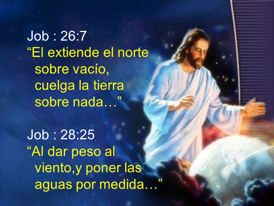 Job : 26:7 El extiende el norte. sobre vacío, cuelga la tierra. sobre nada… Job : 28:25. Al dar peso al.