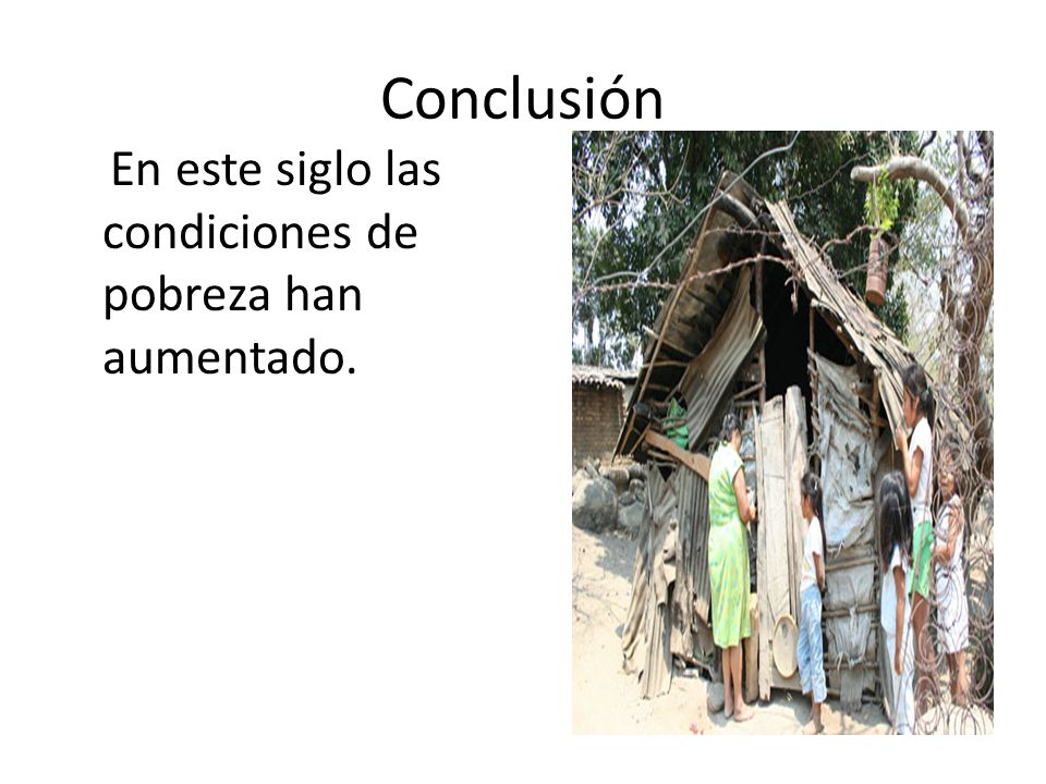 Conclusión En este siglo las condiciones de pobreza han aumentado.