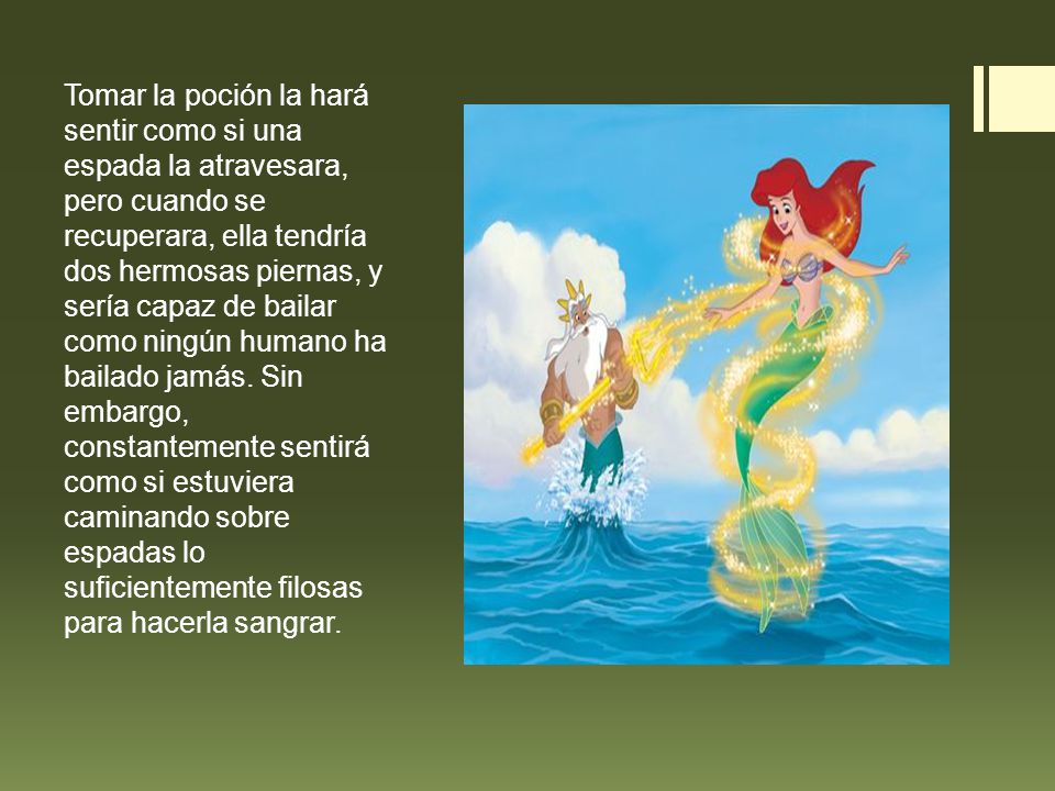 Tomar la poción la hará sentir como si una espada la atravesara, pero cuando se recuperara, ella tendría dos hermosas piernas, y sería capaz de bailar como ningún humano ha bailado jamás.