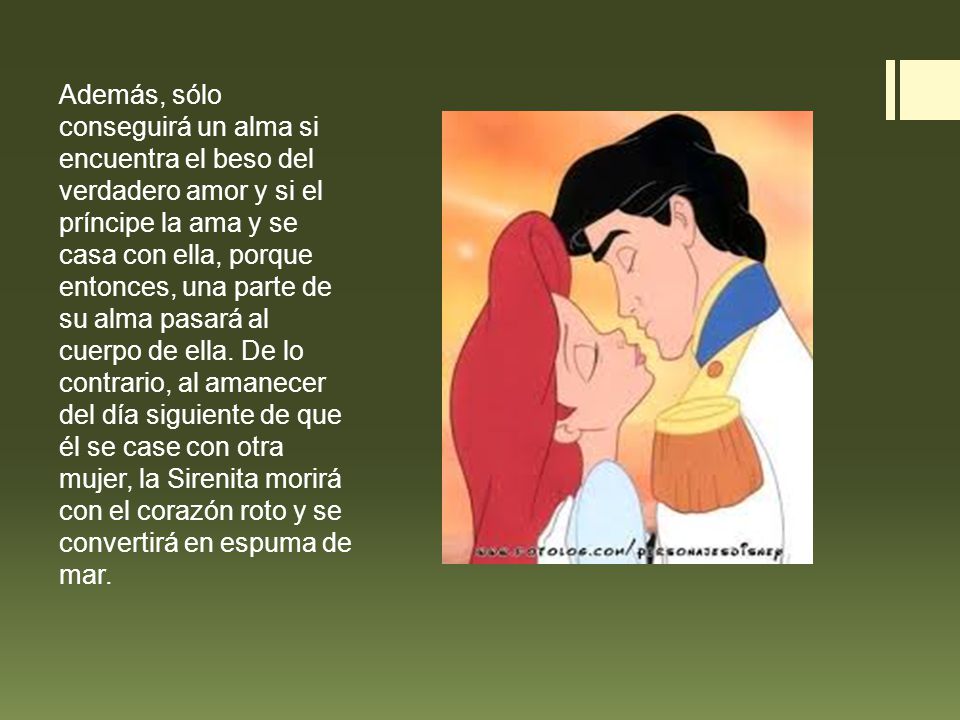 Además, sólo conseguirá un alma si encuentra el beso del verdadero amor y si el príncipe la ama y se casa con ella, porque entonces, una parte de su alma pasará al cuerpo de ella.