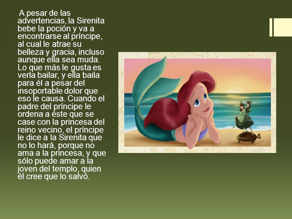 A pesar de las advertencias, la Sirenita bebe la poción y va a encontrarse al príncipe, al cual le atrae su belleza y gracia, incluso aunque ella sea muda.