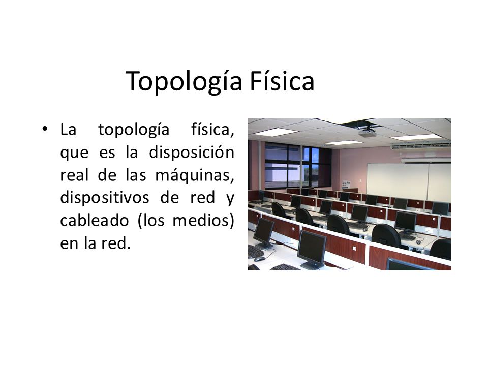 Topología Física La topología física, que es la disposición real de las máquinas, dispositivos de red y cableado (los medios) en la red.