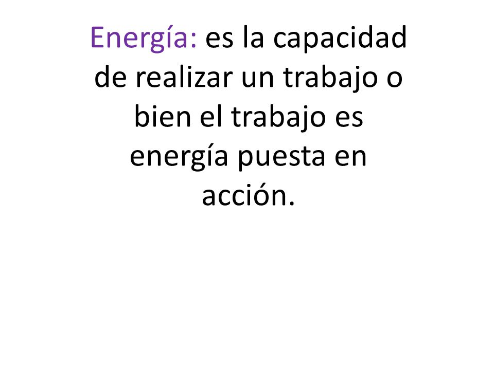 Energía: es la capacidad de realizar un trabajo o bien el trabajo es energía puesta en acción.