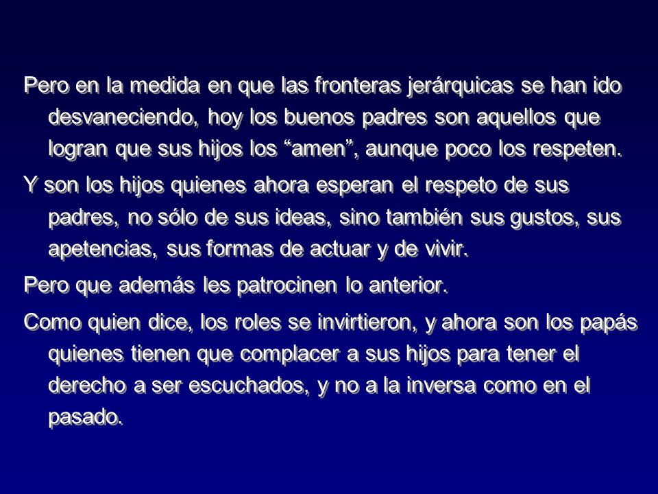 Pero en la medida en que las fronteras jerárquicas se han ido desvaneciendo, hoy los buenos padres son aquellos que logran que sus hijos los amen , aunque poco los respeten.