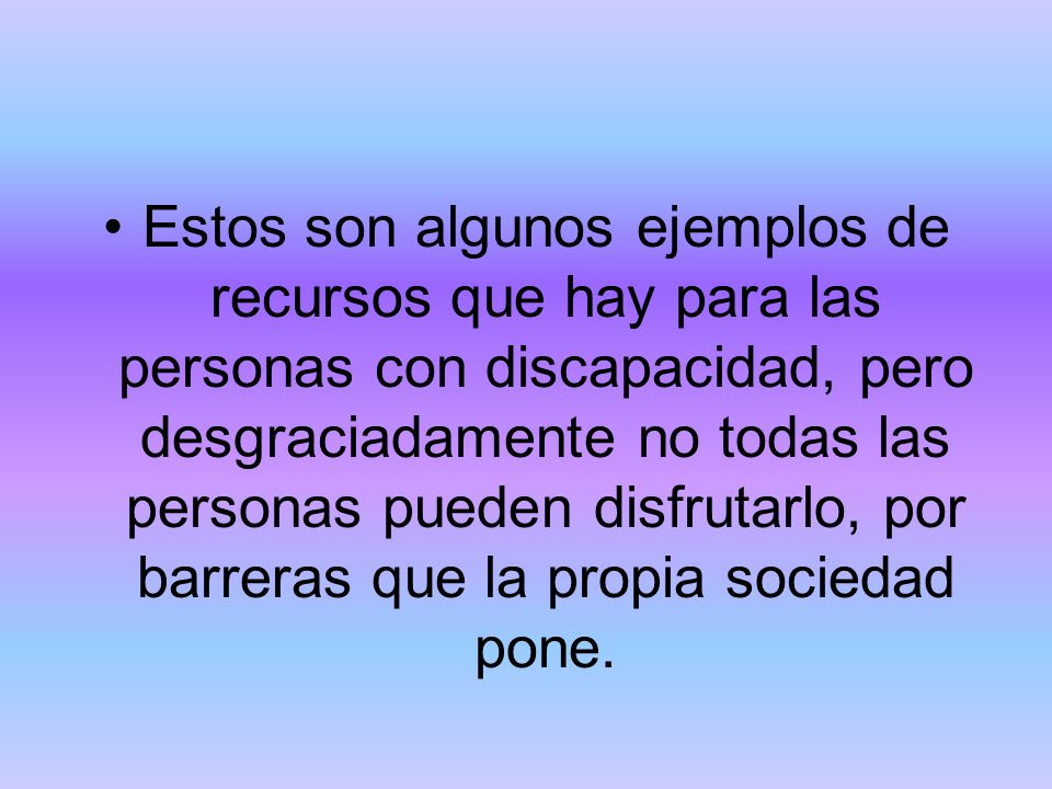 Estos son algunos ejemplos de recursos que hay para las personas con discapacidad, pero desgraciadamente no todas las personas pueden disfrutarlo, por barreras que la propia sociedad pone.
