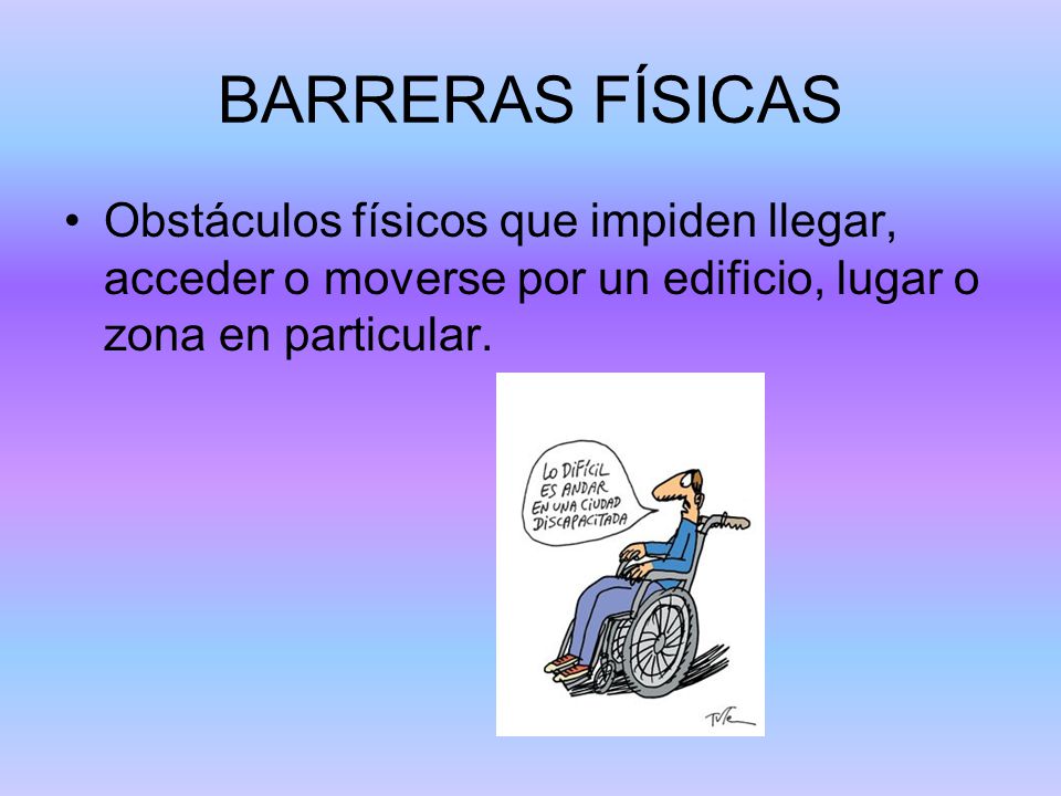 BARRERAS FÍSICAS Obstáculos físicos que impiden llegar, acceder o moverse por un edificio, lugar o zona en particular.