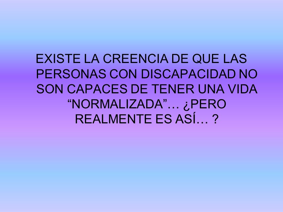 EXISTE LA CREENCIA DE QUE LAS PERSONAS CON DISCAPACIDAD NO SON CAPACES DE TENER UNA VIDA NORMALIZADA … ¿PERO REALMENTE ES ASÍ…
