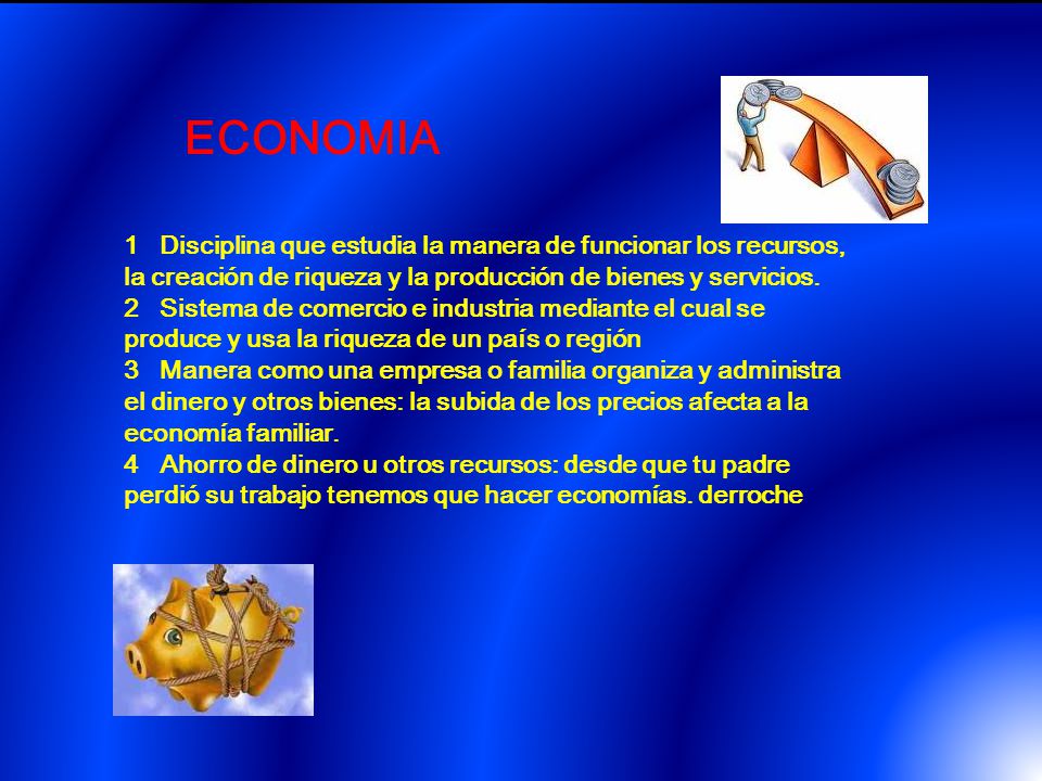 ECONOMIA 1 Disciplina que estudia la manera de funcionar los recursos, la creación de riqueza y la producción de bienes y servicios.