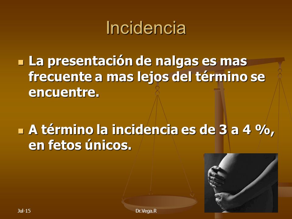 Incidencia La presentación de nalgas es mas frecuente a mas lejos del término se encuentre. A término la incidencia es de 3 a 4 %, en fetos únicos.