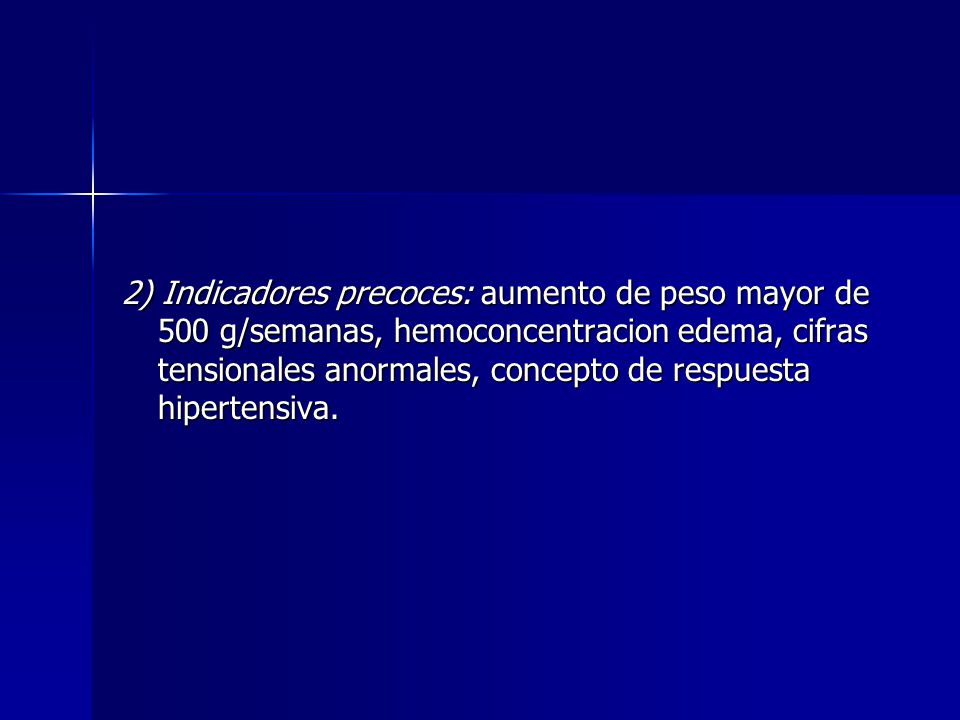 2) Indicadores precoces: aumento de peso mayor de 500 g/semanas, hemoconcentracion edema, cifras tensionales anormales, concepto de respuesta hipertensiva.
